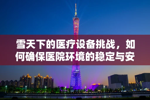 雪天下的医疗设备挑战，如何确保医院环境的稳定与安全？