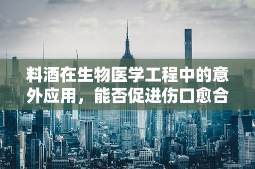 料酒在生物医学工程中的意外应用，能否促进伤口愈合？