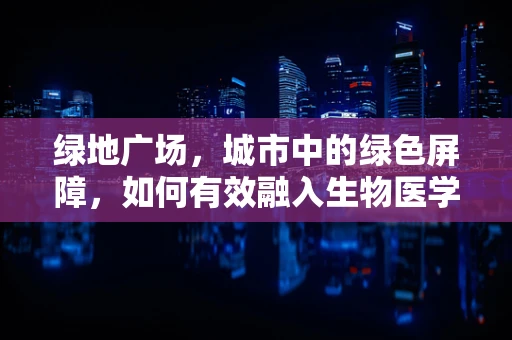 绿地广场，城市中的绿色屏障，如何有效融入生物医学工程？