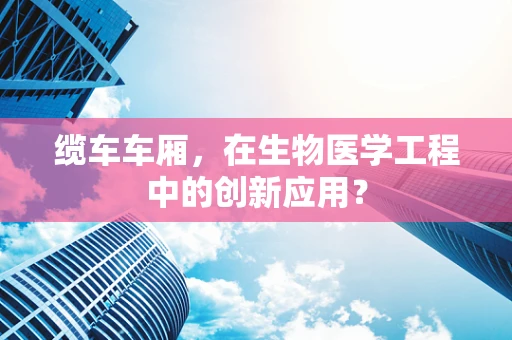 缆车车厢，在生物医学工程中的创新应用？