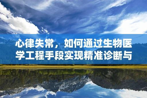 心律失常，如何通过生物医学工程手段实现精准诊断与治疗？