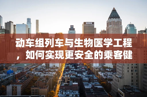 动车组列车与生物医学工程，如何实现更安全的乘客健康监测？
