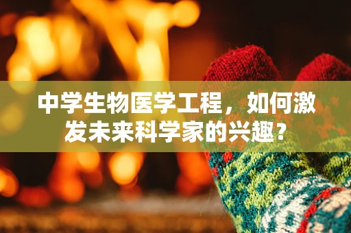 中学生物医学工程，如何激发未来科学家的兴趣？