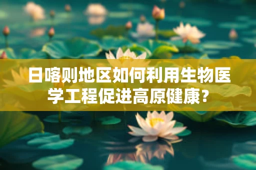 日喀则地区如何利用生物医学工程促进高原健康？