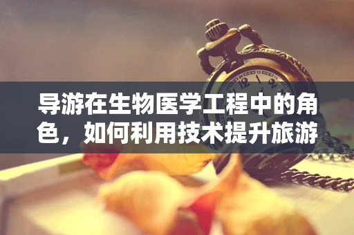 导游在生物医学工程中的角色，如何利用技术提升旅游体验？