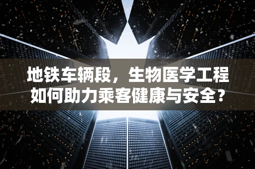 地铁车辆段，生物医学工程如何助力乘客健康与安全？