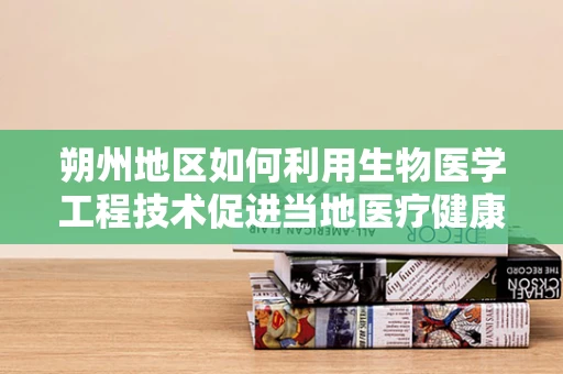 朔州地区如何利用生物医学工程技术促进当地医疗健康水平提升？