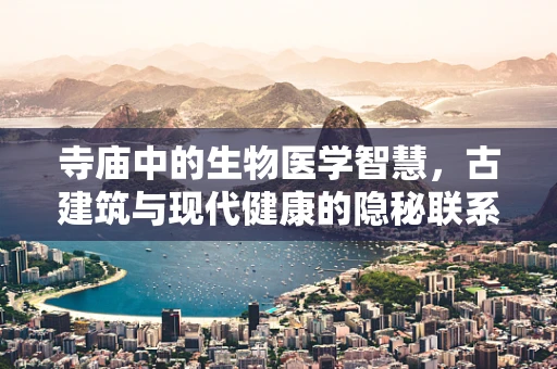 寺庙中的生物医学智慧，古建筑与现代健康的隐秘联系？