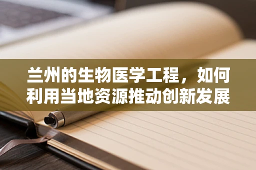 兰州的生物医学工程，如何利用当地资源推动创新发展？
