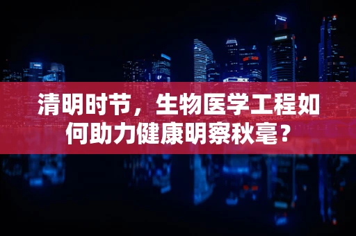 清明时节，生物医学工程如何助力健康明察秋毫？