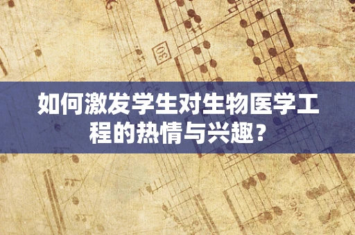 如何激发学生对生物医学工程的热情与兴趣？