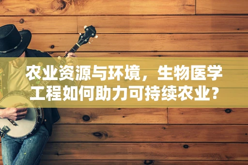 农业资源与环境，生物医学工程如何助力可持续农业？