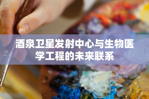 酒泉卫星发射中心与生物医学工程的未来联系