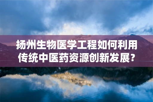 扬州生物医学工程如何利用传统中医药资源创新发展？