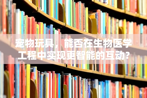 宠物玩具，能否在生物医学工程中实现更智能的互动？