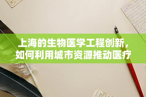 上海的生物医学工程创新，如何利用城市资源推动医疗技术进步？