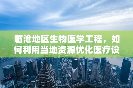 临沧地区生物医学工程，如何利用当地资源优化医疗设备维护？