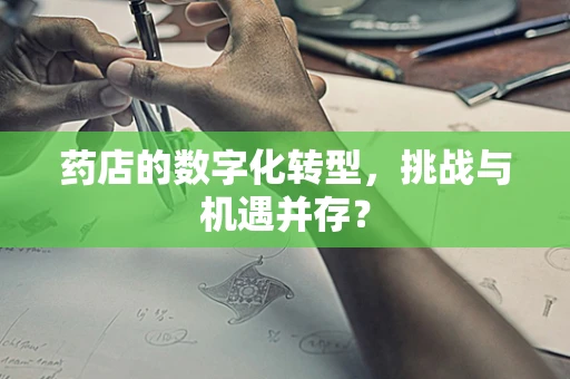 药店的数字化转型，挑战与机遇并存？