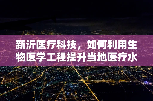 新沂医疗科技，如何利用生物医学工程提升当地医疗水平？