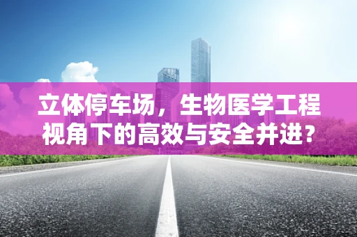 立体停车场，生物医学工程视角下的高效与安全并进？