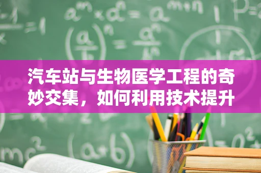 汽车站与生物医学工程的奇妙交集，如何利用技术提升乘客健康安全？