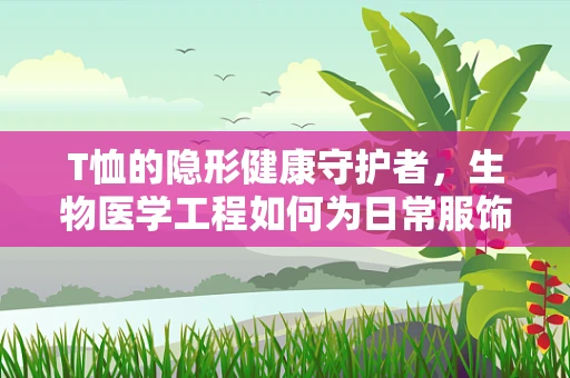 T恤的隐形健康守护者，生物医学工程如何为日常服饰注入智能元素？