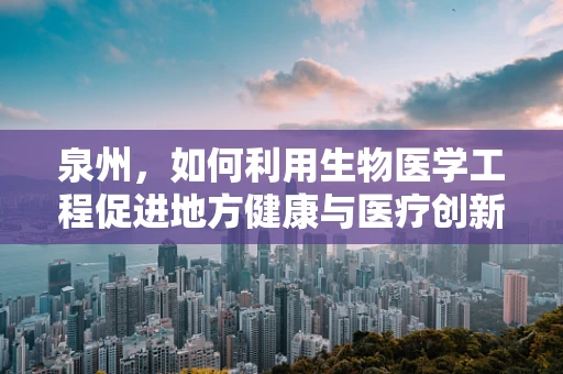 泉州，如何利用生物医学工程促进地方健康与医疗创新？