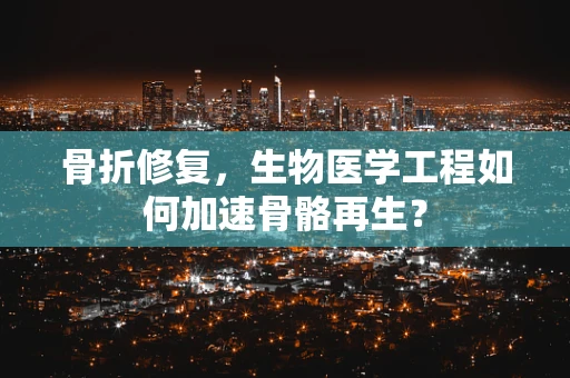 骨折修复，生物医学工程如何加速骨骼再生？