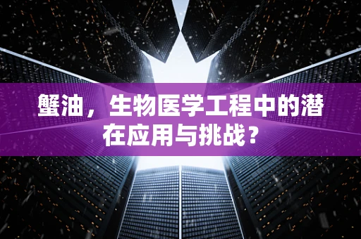 蟹油，生物医学工程中的潜在应用与挑战？