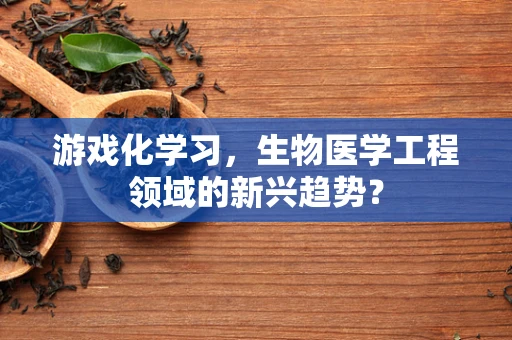 游戏化学习，生物医学工程领域的新兴趋势？