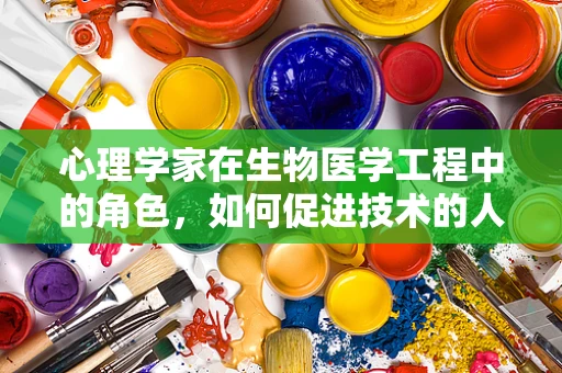 心理学家在生物医学工程中的角色，如何促进技术的人性化设计？