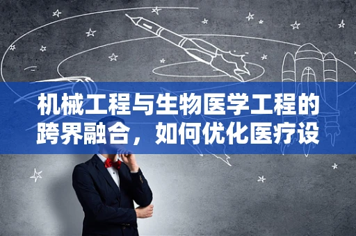 机械工程与生物医学工程的跨界融合，如何优化医疗设备的精准度与耐用性？