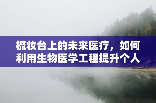 梳妆台上的未来医疗，如何利用生物医学工程提升个人健康管理？