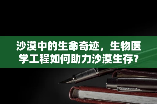沙漠中的生命奇迹，生物医学工程如何助力沙漠生存？