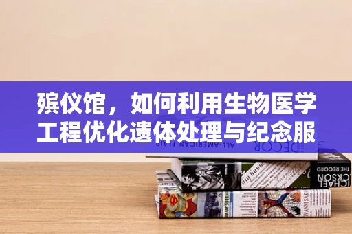 殡仪馆，如何利用生物医学工程优化遗体处理与纪念服务？