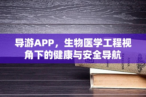 导游APP，生物医学工程视角下的健康与安全导航