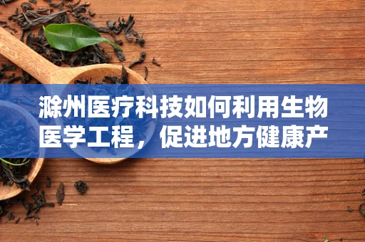 滁州医疗科技如何利用生物医学工程，促进地方健康产业升级？