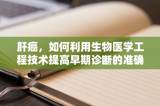 肝癌，如何利用生物医学工程技术提高早期诊断的准确性？