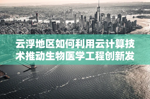 云浮地区如何利用云计算技术推动生物医学工程创新发展？