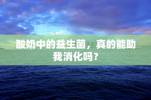 酸奶中的益生菌，真的能助我消化吗？