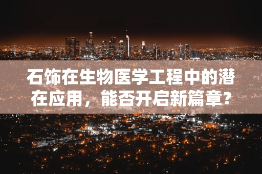 石饰在生物医学工程中的潜在应用，能否开启新篇章？