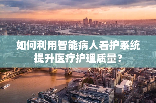 如何利用智能病人看护系统提升医疗护理质量？