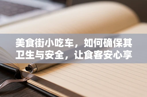 美食街小吃车，如何确保其卫生与安全，让食客安心享受美味？
