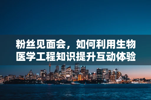 粉丝见面会，如何利用生物医学工程知识提升互动体验？