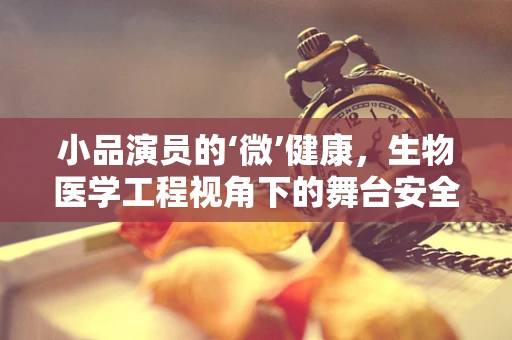 小品演员的‘微’健康，生物医学工程视角下的舞台安全