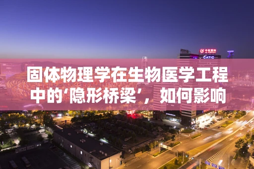 固体物理学在生物医学工程中的‘隐形桥梁’，如何影响材料设计与应用？