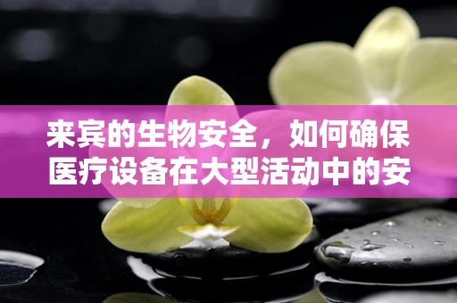 来宾的生物安全，如何确保医疗设备在大型活动中的安全使用？