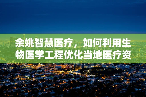 余姚智慧医疗，如何利用生物医学工程优化当地医疗资源分配？