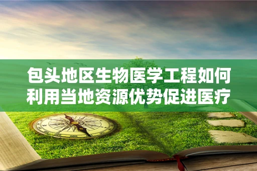 包头地区生物医学工程如何利用当地资源优势促进医疗技术创新？