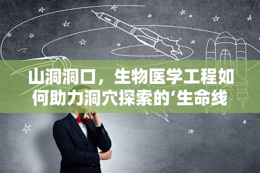 山洞洞口，生物医学工程如何助力洞穴探索的‘生命线’？